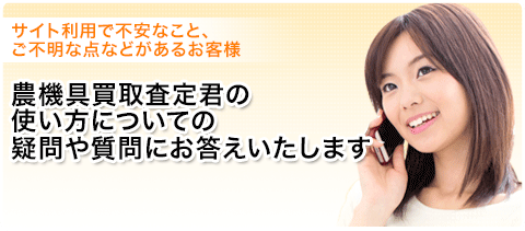 サイト利用で不安なこと、ご不明な点などがあるお客様 農機具買取査定君の使い方についての疑問や質問にお答えいたします