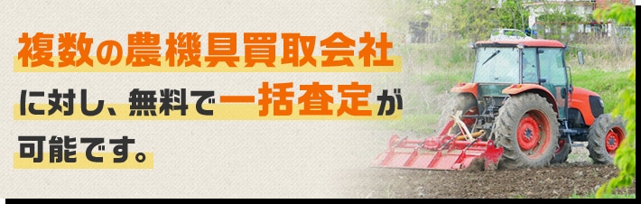 複数の農機具買取会社に対し、無料で一括査定が可能です。