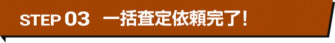 STEP03 一括査定依頼完了！最大5社の登録会社から査定結果が届きます。