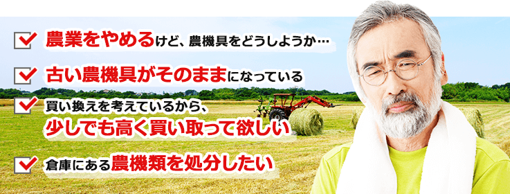 農業をやめるけど、農機具をどうしようか… 古い農機具がそのままになっている 買い替えを考えているから、少しでも高く買い取って欲しい 倉庫にある農機類を処分したい