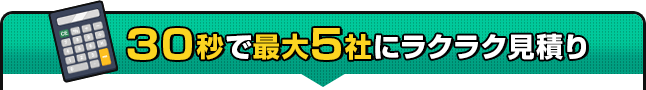 30秒で最大5社にラクラク見積り